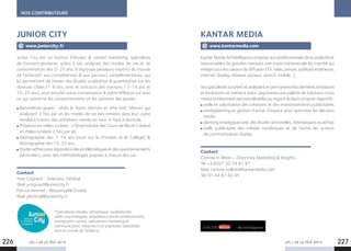 NOS CONTRIBUTEURS
LES + DE LA TÉLÉ 2015 LES + DE LA TÉLÉ 2015
*Spécialistes études, sémiologue-qualitativiste,
pédo-psychologues, enquêteurs terrain professionnels,
enseignants conseil, spécialistes marketing et
communication, rédacteurs et graphistes spécialisés
dans le monde de l’enfance.
Junior City est un institut d’études  conseil marketing, spécialiste
de l’univers jeunesse, grâce à ses analyses des modes de vie et de
consommation des 0-25 ans. Il regroupe plusieurs experts du monde
de l’enfance* aux compétences  aux parcours complémentaires, qui
lui permettent de mener des études qualitative  quantitative sur les
diverses cibles (1-6 ans, avec le concours des mamans / 7-14 ans et
15-25 ans), pour enrichir votre connaissance  votre réflexion sur tout
ce qui concerne les comportements et les opinions des jeunes.
Baromètres quanti : «Kids  Teens’ Mirror» et «Pre Kids’ Mirror» qui
analysent 2 fois par an les modes de vie des enfants dans leur cadre
familial à travers des entretiens menés en face-à-face à domicile,
Présence en milieu scolaire : « Observatoire des Cours de Récré » réalisé
en milieu scolaire 2 fois par an,
Monographie des 7-14 ans (tout sur le Primaire et le Collège) 
Monographie des 15-25 ans,
Etudesad’hocpourrépondreàdesproblématiquesetdesquestionnements
particuliers, avec des méthodologies propres à chacun des cas.
Contact
Yves Cognard - Directeur Général
Mail. ycognard@juniorcity.fr
Patrice Kimmel - Responsable Etudes
Mail. pkimmel@juniorcity.fr
JUNIOR CITY
www.juniorcity.fr
Kantar Media Ad Intelligence propose aux professionnels de la publicité et
responsables de grandes marques une vision transversale du marché qui
intègre tous les canaux de diffusion (TV, radio, presse, publicité extérieure,
internet display, réseaux sociaux, search, mobile…).
Sesspécialistesscrutentetanalysentenpermanencelesdernièrestendances
et évolutions et mettent à leur disposition une palette de solutions cross
media entièrement personnalisables au regard de leurs propres objectifs :
veille et valorisation des créations et des investissements publicitaires
mediaplanning et gestion d’achat d’espace pour optimiser les décision
media
planning stratégique avec des études sectorielles, thématiques ou ad hoc
veille publicitaire des médias numériques et de toutes les actions
de communication display.
Contact
Corinne in Albon – Directrice Marketing  Insights
Tél +33(0)1 30 74 87 97
Mail. corinne.inalbon@kantarmedia.com
Tel. 01 44 87 60 45
KANTAR MEDIA
www.kantarmedia.com
226 227
 