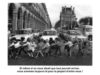 Et même si on nous disait que tout pouvait arriver, 
nous sommes toujours là pour la plupart d’entre nous ! 
 