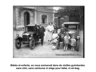 Bébés et enfants, on nous emmenait dans de vieilles guimbardes 
sans clim, sans ceintures ni siège pour bébé, ni air-bag. 
 
