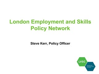 London Employment and Skills
       Policy Network

       Steve Kerr, Policy Officer
 