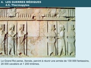 4. LES GUERRES MÉDIQUES
   4.5. Thermopyles




Le Grand Roi perse, Xerxès, parvint à réunir une armée de 130 000 fantassins,
20 000 cavaliers et 1 200 trirèmes.
 