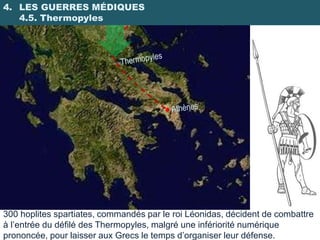 4. LES GUERRES MÉDIQUES
   4.5. Thermopyles




300 hoplites spartiates, commandés par le roi Léonidas, décident de combattre
à l’entrée du défilé des Thermopyles, malgré une infériorité numérique
prononcée, pour laisser aux Grecs le temps d’organiser leur défense.
 