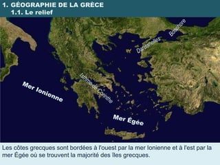1. GÉOGRAPHIE DE LA GRÈCE
   1.1. Le relief




Les côtes grecques sont bordées à l'ouest par la mer Ionienne et à l'est par la
mer Égée où se trouvent la majorité des îles grecques.
 