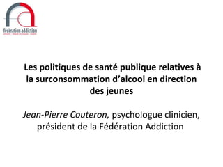 Les politiques de santé publique relatives à
 la surconsommation d’alcool en direction
                des jeunes

Jean-Pierre Couteron, psychologue clinicien,
   président de la Fédération Addiction
 