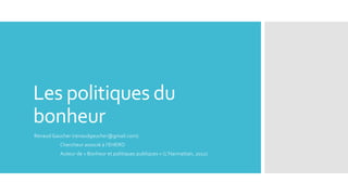 Les politiques du
bonheur
Renaud Gaucher (renaudgaucher@gmail.com)
Chercheur associé à l’EHERO
Auteur de « Bonheur et politiques publiques » (L’Harmattan, 2012)
 