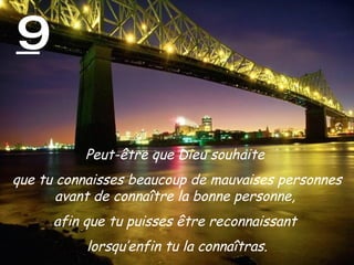 9 Peut-être que Dieu souhaite  que tu connaisses beaucoup de mauvaises personnes avant de connaître la bonne personne,  afin que tu puisses être reconnaissant  lorsqu’enfin tu la connaîtras. 