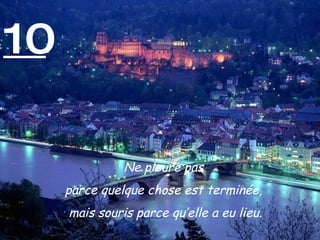 10 Ne pleure pas  parce quelque chose est terminée,  mais souris parce qu’elle a eu lieu. 