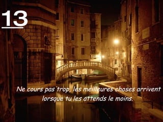 13 Ne cours pas trop, les meilleures choses arrivent lorsque tu les attends le moins.   