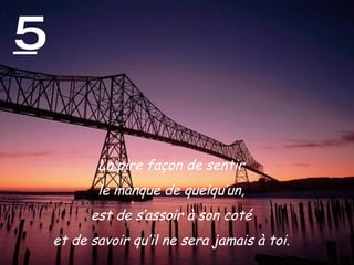 5 La pire façon de sentir  le manque de quelqu’un,  est de s’assoir à son coté  et de savoir qu’il ne sera jamais à toi.  