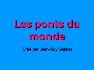 Les ponts du monde Créé par Jean-Guy Gélinas 