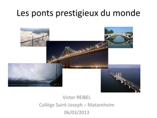 Les ponts prestigieux du monde




                Victor REIBEL
     Collège Saint-Joseph – Matzenheim
                 06/03/2013
 