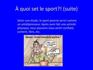 À quoi set le sport?! (suite)Selon une étude, le sport pourrai servir comme un antidépresseur. Après avoir fait une activité physique, nous pouvons nous sentir confiant, content, libre, etc.