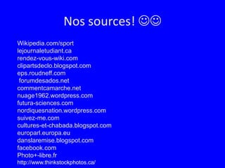 Nos sources! Wikipedia.com/sportlejournaletudiant.carendez-vous-wiki.comclipartsdeclo.blogspot.comeps.roudneff.com forumdesados.netcommentcamarche.netnuage1962.wordpress.comfutura-sciences.comnordiquesnation.wordpress.comsuivez-me.comcultures-et-chabada.blogspot.comeuroparl.europa.eudanslaremise.blogspot.comfacebook.comPhoto+-libre.fr http://www.thinkstockphotos.ca/ 