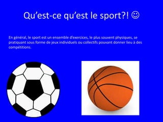 Qu’est-ce qu’est le sport?! En général, le sport est un ensemble d’exercices, le plus souvent physiques, se pratiquant sous forme de jeux individuels ou collectifs pouvant donner lieu à des compétitions.