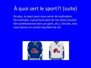 À quoi sert le sport?! (suite)De plus, le sport peut nous servir de motivation.  Par exemple, il peut faire parti de nos rêves (vouloir être professionnel dans un sport, etc.). Ensuite, cela nous donne un certain équilibre de vie.
