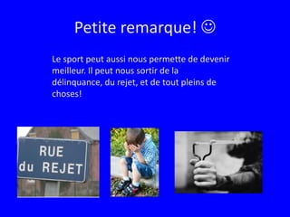 Petite remarque! Le sport peut aussi nous permette de devenir meilleur. Il peut nous sortir de la délinquance, du rejet, et de tout pleins de choses!