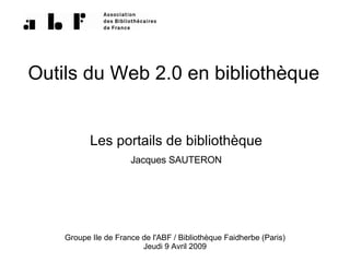 Outils du Web 2.0 en bibliothèque


           Les portails de bibliothèque
                      Jacques SAUTERON




    Groupe Ile de France de l'ABF / Bibliothèque Faidherbe (Paris)
                         Jeudi 9 Avril 2009
 
