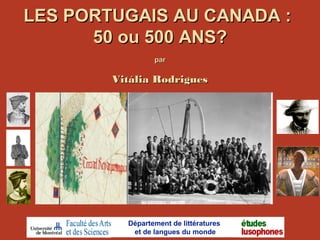 LES PORTUGAIS AU CANADA :LES PORTUGAIS AU CANADA :
50 ou 500 ANS?50 ou 500 ANS?
parpar
Vitália RodriguesVitália Rodrigues
Département de littératures
et de langues du monde
 