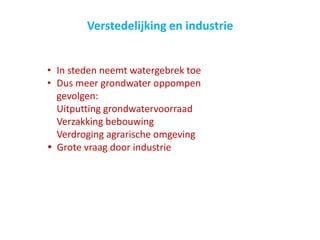 Verstedelijking en industrie
• In steden neemt watergebrek toe
• Dus meer grondwater oppompen
gevolgen:
Uitputting grondwatervoorraad
Verzakking bebouwing
Verdroging agrarische omgeving
 Grote vraag door industrie
 