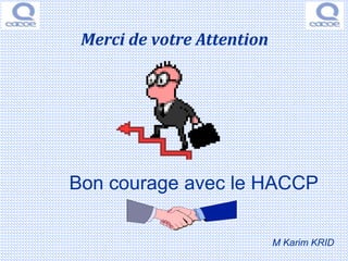 M Karim KRID
Bon courage avec le HACCP
Merci de votre Attention
 