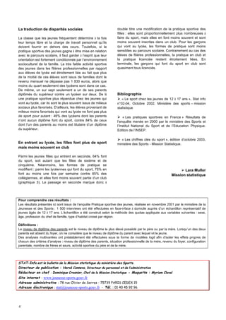 4
La traduction de disparités sociales
La classe que les jeunes fréquentent détermine à la fois
leur temps libre et la charge de travail personnel qu’ils
doivent fournir en dehors des cours. Toutefois, si la
pratique sportive des jeunes gagne à être mise en relation
avec le parcours scolaire, il faut garder à l’esprit que leur
orientation est fortement conditionnée par l’environnement
socioculturel de la famille. La très faible activité sportive
des jeunes dans les filières professionnelles par rapport
aux élèves de lycée est étroitement liée au fait que plus
de la moitié de ces élèves sont issus de familles dont le
revenu mensuel ne dépasse pas 1 830 euros, alors que
moins du quart seulement des lycéens sont dans ce cas.
De même, un sur sept seulement a un de ses parents
diplômés du supérieur contre un lycéen sur deux. De là
une pratique sportive plus répandue chez les jeunes qui
vont au lycée, car ils sont le plus souvent issus de milieux
sociaux plus favorisés. D’ailleurs, les élèves provenant de
milieux moins favorisés qui vont au lycée ne font pas plus
de sport pour autant : 46% des lycéens dont les parents
n’ont aucun diplôme font du sport, contre 84% de ceux
dont l’un des parents au moins est titulaire d’un diplôme
du supérieur.
En entrant au lycée, les filles font plus de sport
mais moins souvent en club
Parmi les jeunes filles qui entrent en seconde, 64% font
du sport, soit autant que les filles de sixième et de
cinquième. Néanmoins, les formes de pratique se
modifient : parmi les lycéennes qui font du sport, 75% en
font au moins une fois par semaine contre 85% des
collégiennes, et elles font moins souvent partie d’un club
(graphique 3). Le passage en seconde marque donc à
double titre une modification de la pratique sportive des
filles : elles sont proportionnellement plus nombreuses à
faire du sport, mais elles en font moins souvent et sont
moins souvent inscrites dans un club. Pour les garçons
qui vont au lycée, les formes de pratique sont moins
sensibles au parcours scolaire. Contrairement au cas des
élèves de filières professionnelles, la pratique en club et
la pratique licenciée restent étroitement liées. En
terminale, les garçons qui font du sport en club sont
quasiment tous licenciés.
Bibliographie
Ø
Ø « Le sport chez les jeunes de 12 à 17 ans », Stat info
n°02-04, Octobre 2002, Ministère des sports – mission
statistique
Ø
Ø « Les pratiques sportives en France » Résultats de
l’enquête menée en 2000 par le ministère des Sports et
l’Institut National du Sport et de l’Education Physique.
Edition de l’INSEP.
Ø
Ø « Les chiffres clés du sport », édition d’octobre 2003,
ministère des Sports - Mission Statistique.
Ø
Ø Lara Muller
Mission statistique
Pour comprendre ces résultats :
Les résultats présentés ici sont issus de l’enquête Pratique sportive des jeunes, réalisée en novembre 2001 par le ministère de la
Jeunesse et des Sports : 1 500 interviews ont été effectuées en face-à-face à domicile auprès d’un échantillon représentatif de
jeunes âgés de 12 à 17 ans. L’échantillon a été construit selon la méthode des quotas appliquée aux variables suivantes : sexe,
âge, profession du chef de famille, type d’habitat croisé par région.
Définitions :
Le niveau de diplôme des parents est le niveau de diplôme le plus élevé possédé par le père ou par la mère. Lorsqu’un des deux
parents est absent du foyer, on ne considère que le niveau de diplôme du parent avec lequel vit le jeune.
Des analyses multivariées ont préalablement été effectuées sous la forme de modèles logit afin d’isoler les effets propres de
chacun des critères d’analyse : niveau de diplôme des parents, situation professionnelle de la mère, revenu du foyer, configuration
parentale, nombre de frères et sœurs, activité sportive du père et de la mère.
STAT–Info est le bulletin de la Mission statistique du ministère des Sports.
Directeur de publication : Hervé Canneva, Directeur du personnel et de l’administration
Rédacteur en chef : Dominique Crosnier, Chef de la Mission Statistique - Maquette : Myriam Claval
Site internet : www.jeunesse-sports.gouv.fr
Adresse administrative : 78 rue Olivier de Serres - 75739 PARIS CEDEX 15
Adresse électronique : stat@jeunesse-sports.gouv.fr - Tél. : 01 40 45 92 96
 