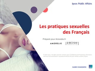1 © 2015 Ipsos1
Les pratiques sexuelles
des Français
Préparé pour Amorelie.fr
© 2015 Ipsos. All rights reserved. Contains Ipsos' Confidential and Proprietary information
and may not be disclosed or reproduced without the prior written consent of Ipsos.
 