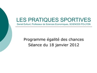 LES PRATIQUES SPORTIVES
Daniel Dufourt, Professeur de Sciences Economiques, SCIENCES PO-LYON
Programme égalité des chances
Séance du 18 janvier 2012
 