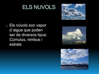 ELS NUVOLS


●   Els núvols son vapor
    d`aigua que poden
    ser de diversos tipus:
    Cúmulus, nimbus i
    estrats
 