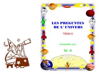 LES PREGUNTES
 DE L' UNIVERS
     TEMA-5


   NOVEMBRE 2012


      5é A
 