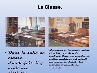 • Dans la salle de
classe
d'autrefois, il y
avait une
Les tables et les bancs étaient
attachés : c'étaient des
pupitres. Dans  une armoire, le
maître gardait ce qui servait
aux leçons de choses : les
animaux empaillés, les
mesures, ...
 