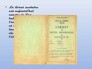 • Le livret scolaire
est aujourd'hui
encore le lien
indiscutable entre
l'école et la famille
et le seul témoin
incontestable de la
vie scolaire de
l'élève
 