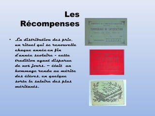 • La distribution des prix,
un rituel qui se renouvelle
chaque année en fin
d’année scolaire - cette
tradition ayant disparue
de nos jours. – était un
hommage rendu au mérite
des élèves, en quelque
sorte le salaire des plus
méritants.
 