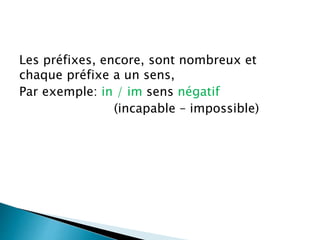 Les préfixes, encore, sont nombreux et
chaque préfixe a un sens,
Par exemple: in / im sens négatif
(incapable – impossible)
 