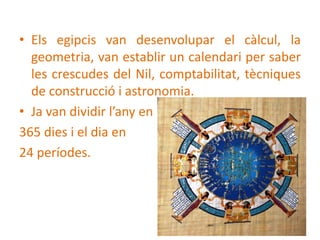• Els egipcis van desenvolupar el càlcul, la
  geometria, van establir un calendari per saber
  les crescudes del Nil, com...