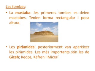 Les tombes:
• La mastaba: les primeres tombes es deien
  mastabes. Tenien forma rectangular i poca
  altura.




• Les pir...
