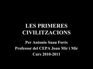 LES PRIMERES
CIVILITZACIONS
Per Antonio Suau Forés
Professor del CEPA Joan Mir i Mir
Curs 2010-2011
 