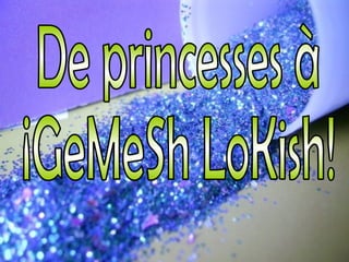 De princesses à  ¡GeMeSh LoKish! 