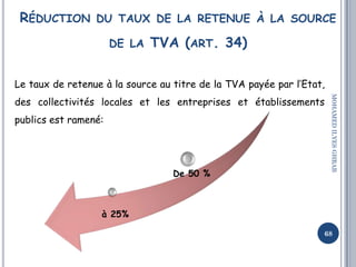 RÉDUCTION DU TAUX DE LA RETENUE À LA SOURCE
DE LA TVA (ART. 34)
De 50 %
à 25%
68
MOHAMEDILYESGHRAB
Le taux de retenue à la...