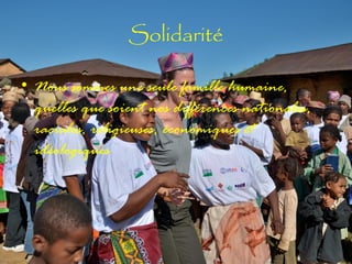 Solidarité
• Nous sommes une seule famille humaine,
quelles que soient nos différences nationales,
raciales, religieuses, économiques et
idéologiques

 