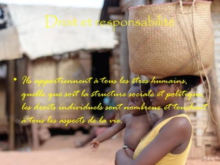 Droit et responsabilité

• Ils appartiennent à tous les êtres humains,
quelle que soit la structure sociale et politique,
les droits individuels sont nombreux et touchent
à tous les aspects de la vie.

 