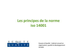 Les principes de la norme
        iso 14001



            Ecoute et Qualité - Cabinet conseil en
            organisation, qualité et développement
            durable
 