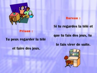 Prison :
Tu peux regarder la télé
et faire des jeux.
Bureau :
Si tu regardes la télé et
que tu fais des jeux, tu
te fais virer de suite.
 