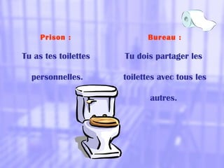 Prison :
Tu as tes toilettes
personnelles.
Bureau :
Tu dois partager les
toilettes avec tous les
autres.
 