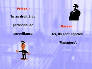 Prison :
Tu as droit à du
personnel de
surveillance.
Bureau :
Ici, ils sont appelés
"Managers".
 