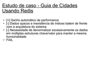 Estudo de caso - Guia de Cidades Usando Redis   [+] Ganho automático de performance [-] Dados opacos e inexistência de índices batem de frente com a arquitetura do sistema [-] Necessidade de denormalizar excessivamente os dados em múltiplas estruturas chave/valor para manter a mesma funcionalidade FAIL   