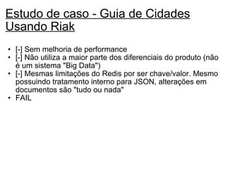 Estudo de caso - Guia de Cidades Usando Riak   [-] Sem melhoria de performance [-] Não utiliza a maior parte dos diferenciais do produto (não é um sistema "Big Data")  [-] Mesmas limitações do Redis por ser chave/valor. Mesmo possuindo tratamento interno para JSON, alterações em documentos são "tudo ou nada" FAIL   
