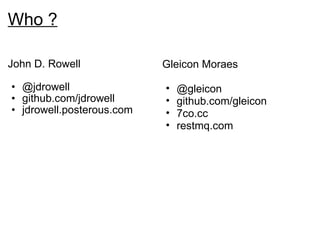 Who ? John D. Rowell   @jdrowell github.com/jdrowell  jdrowell.posterous.com Gleicon Moraes @gleicon github.com/gleicon 7co.cc restmq.com 