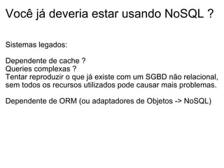 Você já deveria estar usando NoSQL ? Sistemas legados: Dependente de cache ? Queries complexas ? Tentar reproduzir o que já existe com um SGBD não relacional, sem todos os recursos utilizados pode causar mais problemas. Dependente de ORM (ou adaptadores de Objetos -> NoSQL) 