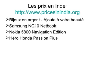 Les prix en Inde
http://www.pricesinindia.org
Bijoux en argent - Ajoute à votre beauté
Samsung NC10 Netbook
Nokia 5800 Navigation Edition
Hero Honda Passion Plus
 
