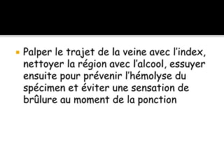  Palper le trajet de la veine avec l’index,
nettoyer la région avec l’alcool, essuyer
ensuite pour prévenir l’hémolyse du
spécimen et éviter une sensation de
brûlure au moment de la ponction
 